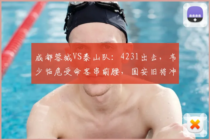 成都蓉城VS泰山队:4231出击,韦少临危受命客串前腰,国安旧将冲锋_山东泰山_韦世豪_费利佩