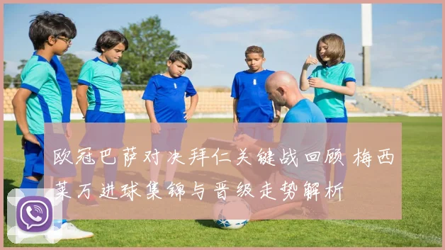 欧冠巴萨对决拜仁关键战回顾 梅西莱万进球集锦与晋级走势解析