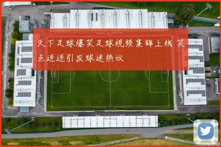 天下足球爆笑足球视频集锦上线 笑点连连引发球迷热议