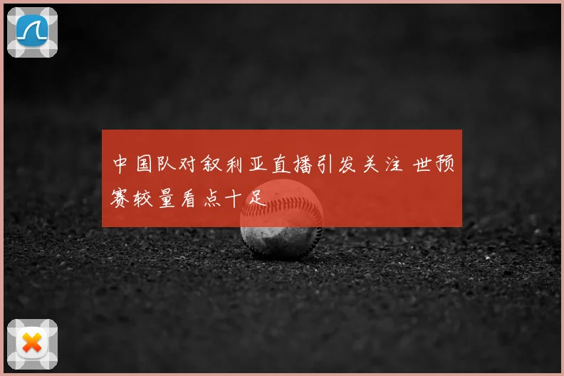 中国队对叙利亚直播引发关注 世预赛较量看点十足
