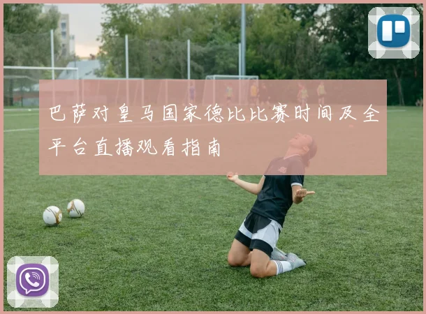 巴萨对皇马国家德比比赛时间及全平台直播观看指南