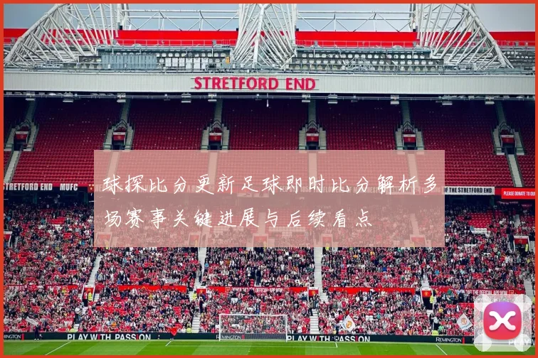 球探比分更新足球即时比分解析多场赛事关键进展与后续看点
