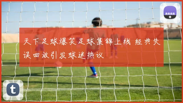 天下足球爆笑足球集锦上线 经典失误回放引发球迷热议