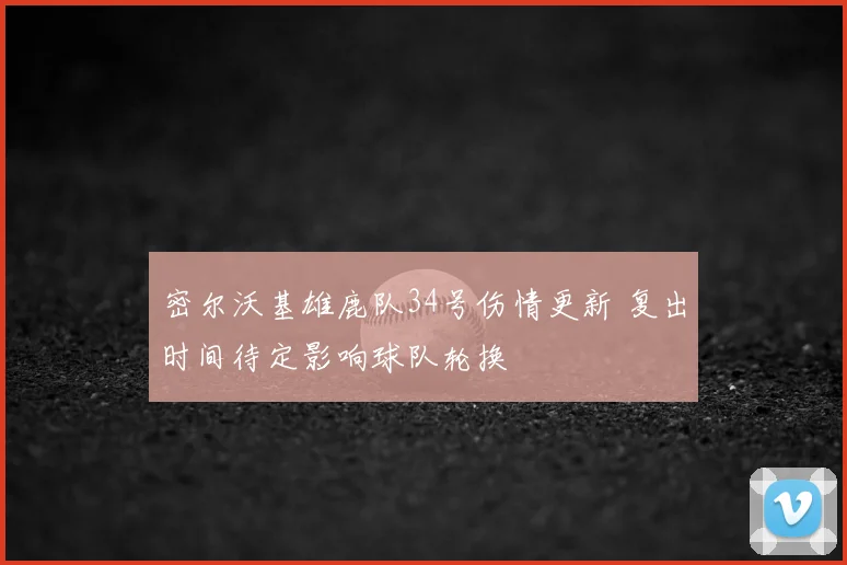 密尔沃基雄鹿队34号伤情更新 复出时间待定影响球队轮换