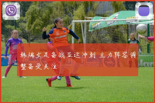 韩端女足备战亚运冲刺 主力阵容调整备受关注