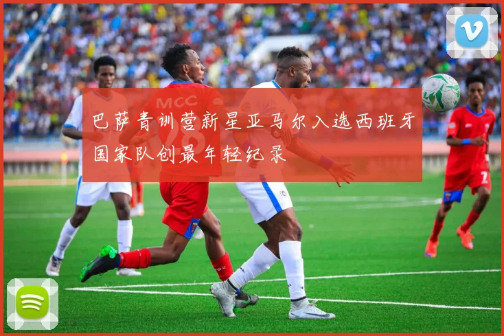 巴萨青训营新星亚马尔入选西班牙国家队创最年轻纪录