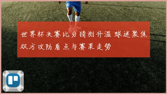 世界杯决赛比分猜测升温 球迷聚焦双方攻防看点与赛果走势