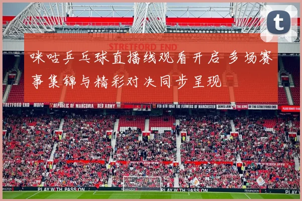 咪咕乒乓球直播线观看开启 多场赛事集锦与精彩对决同步呈现