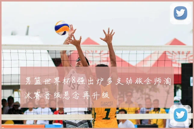 男篮世界杯8强出炉多支劲旅会师淘汰赛晋级悬念再升级