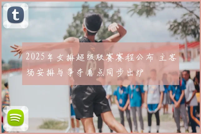 2025年女排超级联赛赛程公布 主客场安排与争夺看点同步出炉