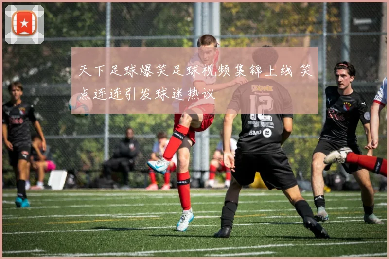 天下足球爆笑足球视频集锦上线 笑点连连引发球迷热议