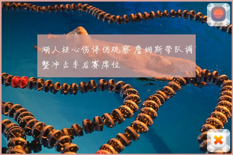 湖人核心伤停仍观察 詹姆斯带队调整冲击季后赛席位