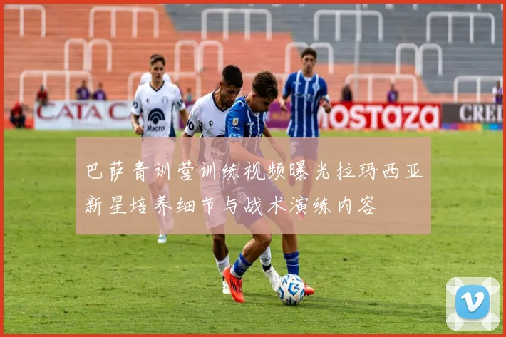 巴萨青训营训练视频曝光拉玛西亚新星培养细节与战术演练内容