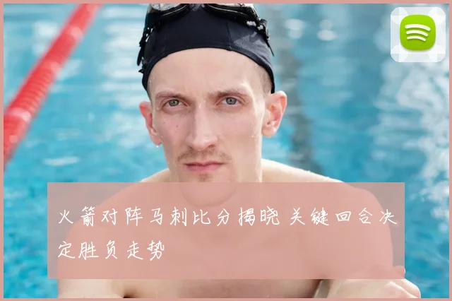 火箭对阵马刺比分揭晓 关键回合决定胜负走势