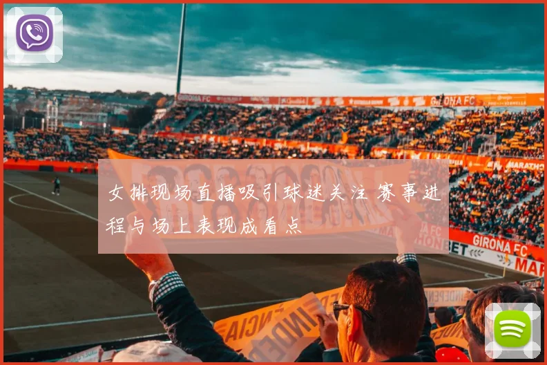 女排现场直播吸引球迷关注 赛事进程与场上表现成看点