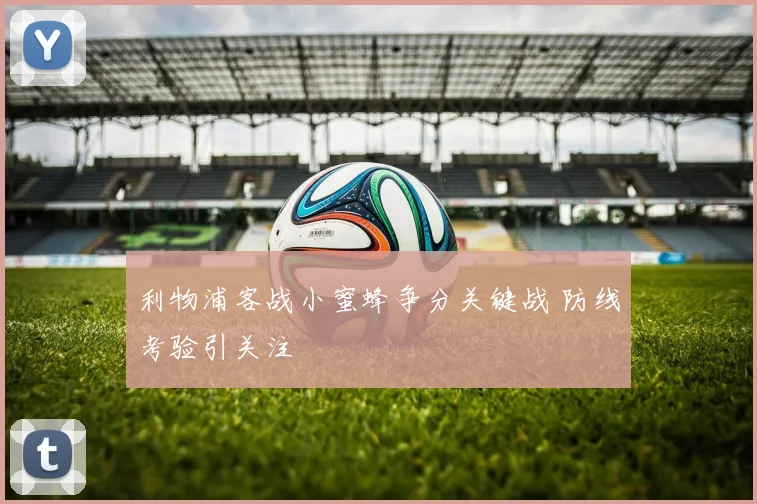 利物浦客战小蜜蜂争分关键战 防线考验引关注