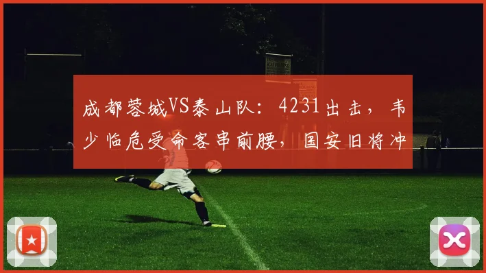 成都蓉城VS泰山队:4231出击,韦少临危受命客串前腰,国安旧将冲锋_山东泰山_韦世豪_费利佩