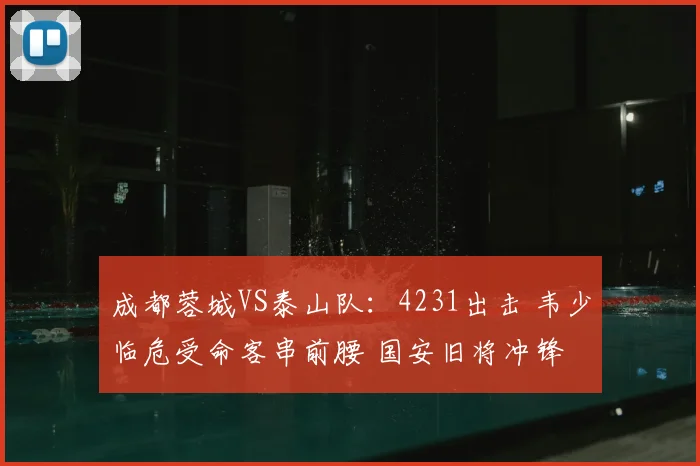 成都蓉城VS泰山队:4231出击 韦少临危受命客串前腰 国安旧将冲锋