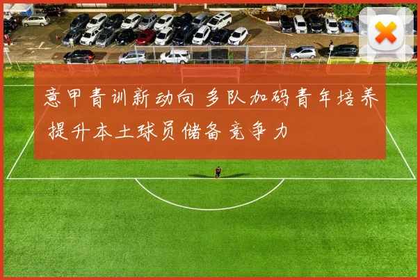 意甲青训新动向 多队加码青年培养 提升本土球员储备竞争力