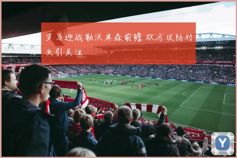 罗马迎战勒沃库森前瞻 双方攻防对决引关注