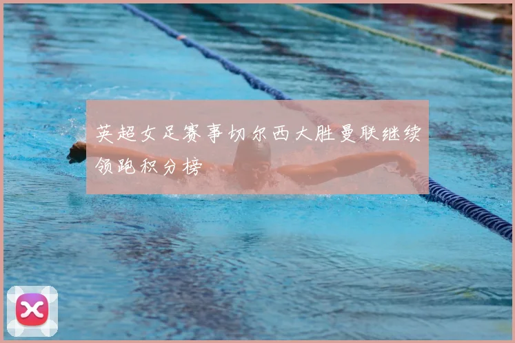 英超女足赛事切尔西大胜曼联继续领跑积分榜