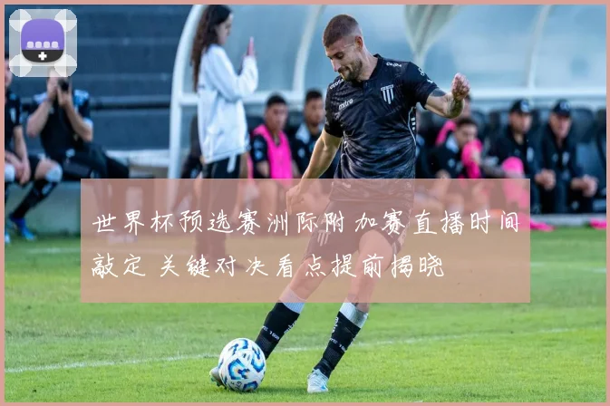 世界杯预选赛洲际附加赛直播时间敲定 关键对决看点提前揭晓