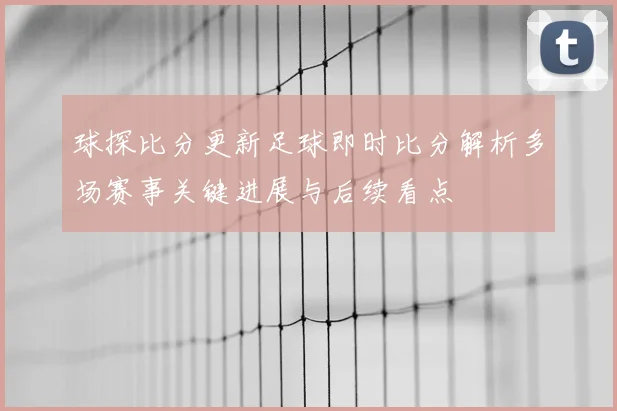 球探比分更新足球即时比分解析多场赛事关键进展与后续看点