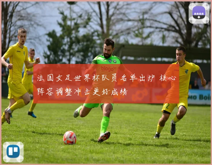 法国女足世界杯队员名单出炉 核心阵容调整冲击更好成绩