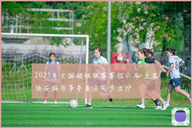 2025年女排超级联赛赛程公布 主客场安排与争夺看点同步出炉
