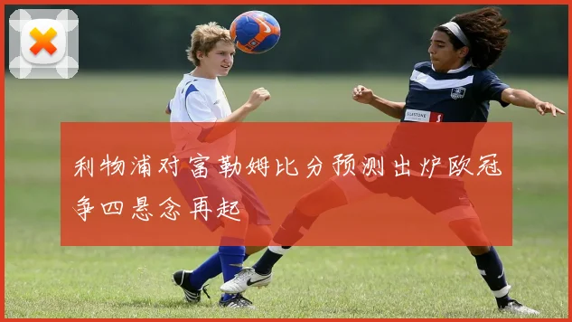 利物浦对富勒姆比分预测出炉欧冠争四悬念再起