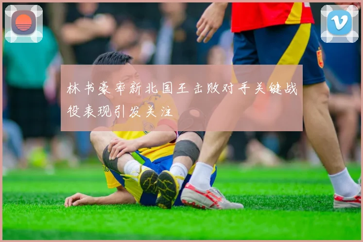 林书豪率新北国王击败对手关键战役表现引发关注