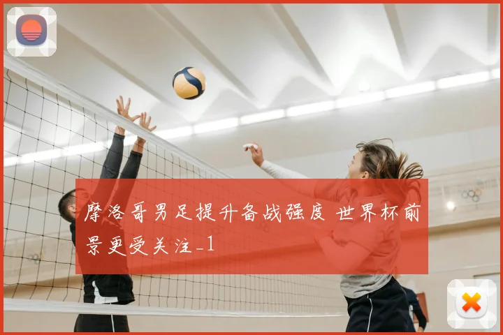 摩洛哥男足提升备战强度 世界杯前景更受关注_1