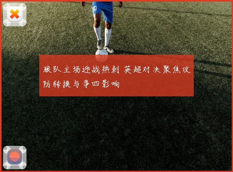 狼队主场迎战热刺 英超对决聚焦攻防转换与争四影响