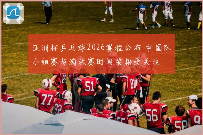 亚洲杯乒乓球2026赛程公布 中国队小组赛与淘汰赛时间安排受关注