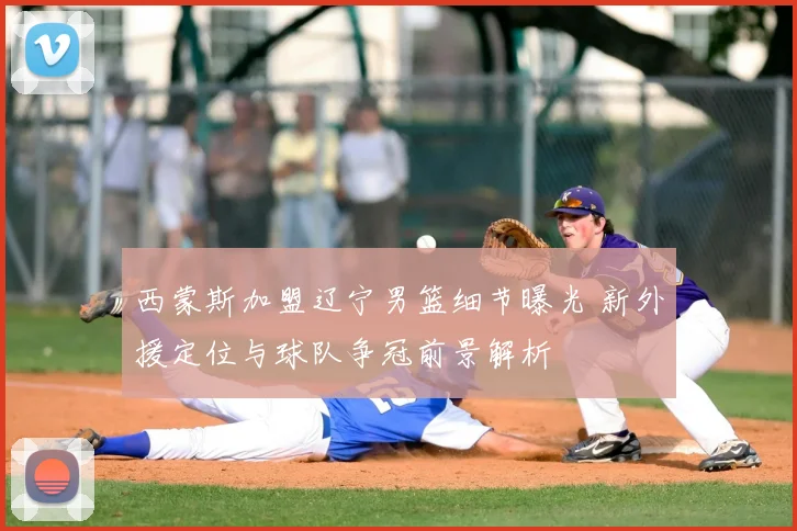 西蒙斯加盟辽宁男篮细节曝光 新外援定位与球队争冠前景解析