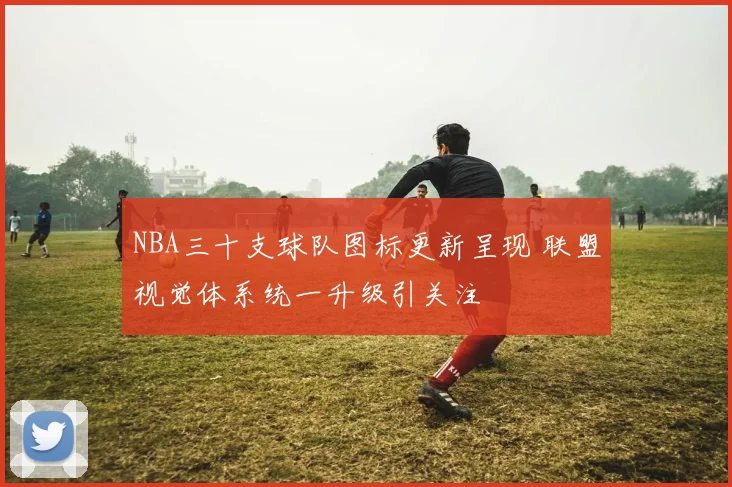 NBA三十支球队图标更新呈现 联盟视觉体系统一升级引关注