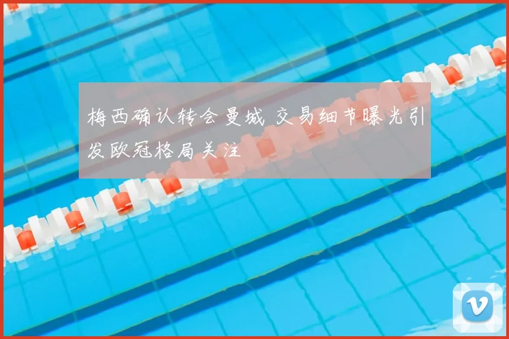 梅西确认转会曼城 交易细节曝光引发欧冠格局关注