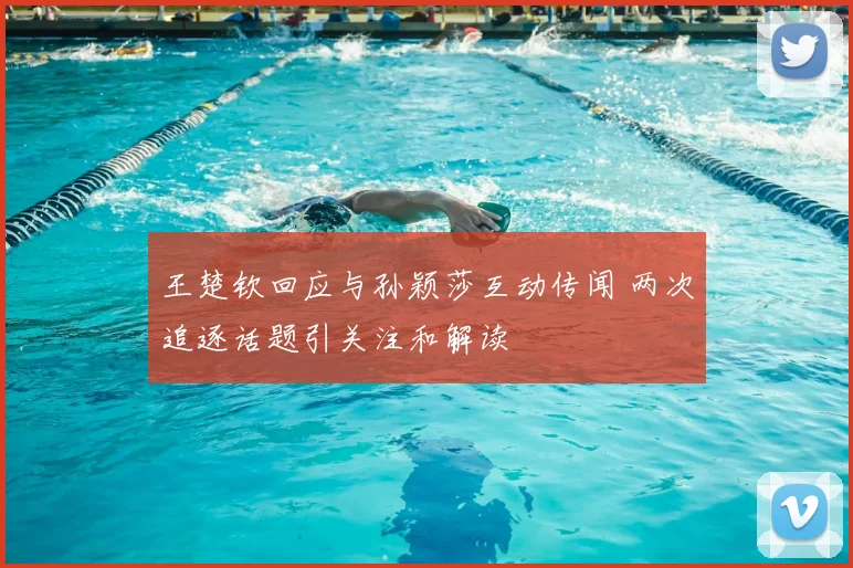 王楚钦回应与孙颖莎互动传闻 两次追逐话题引关注和解读