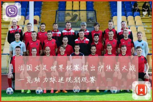 法国女足世界杯赛程出炉焦点大战一览助力球迷规划观赛