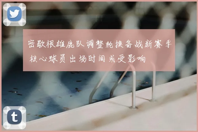密歇根雄鹿队调整轮换备战新赛季 核心球员出场时间或受影响