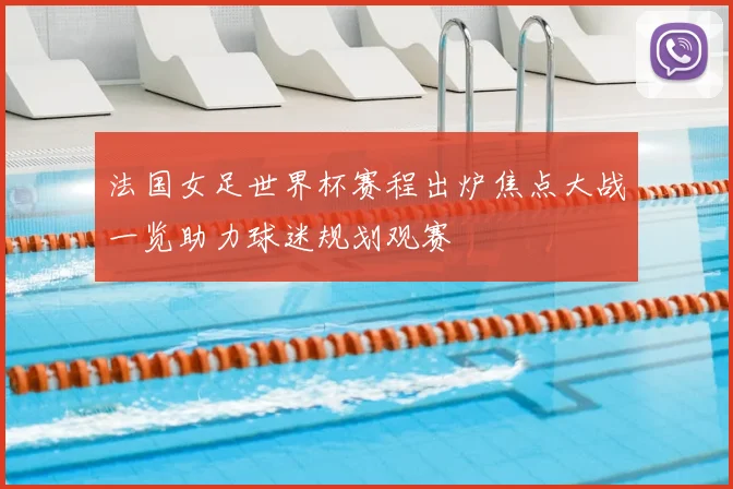 法国女足世界杯赛程出炉焦点大战一览助力球迷规划观赛