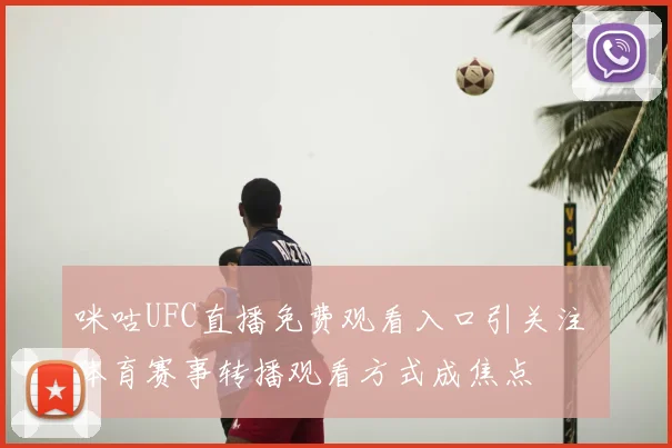 咪咕UFC直播免费观看入口引关注 体育赛事转播观看方式成焦点