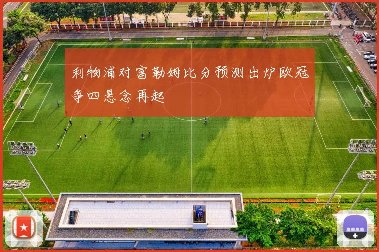 利物浦对富勒姆比分预测出炉欧冠争四悬念再起
