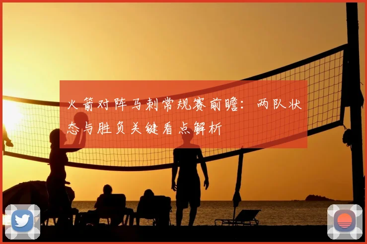 火箭对阵马刺常规赛前瞻：两队状态与胜负关键看点解析