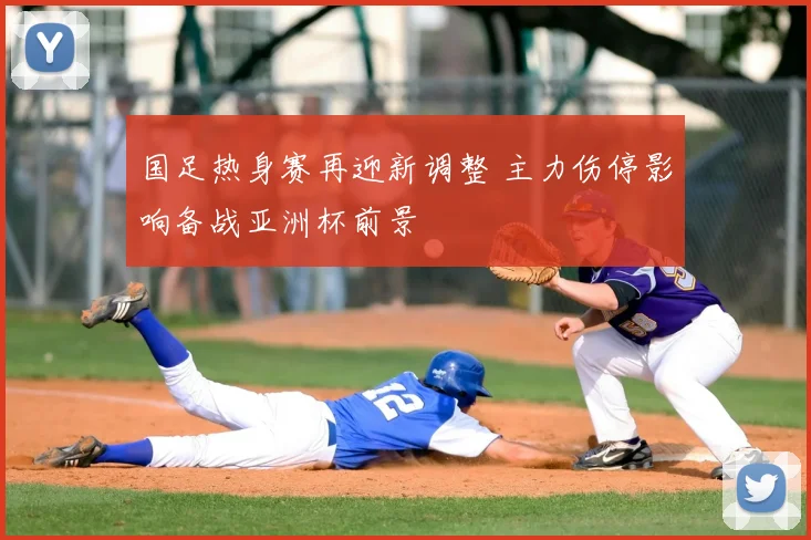 国足热身赛再迎新调整 主力伤停影响备战亚洲杯前景