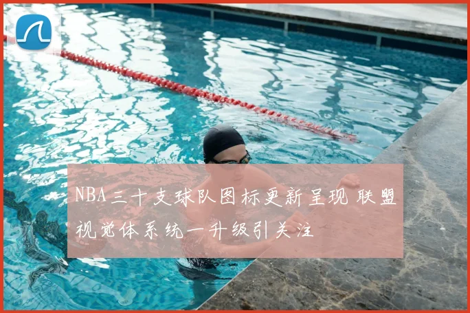 NBA三十支球队图标更新呈现 联盟视觉体系统一升级引关注