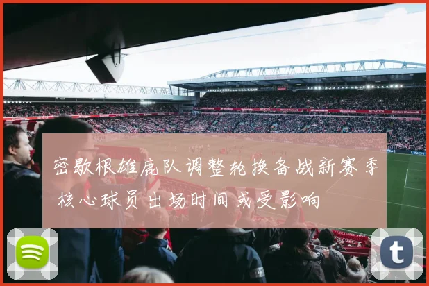 密歇根雄鹿队调整轮换备战新赛季 核心球员出场时间或受影响
