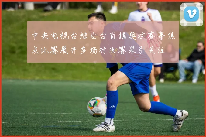 中央电视台综合台直播奥运赛事焦点比赛展开多场对决赛果引关注