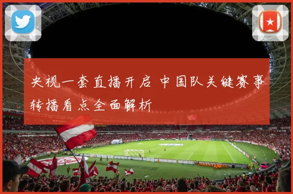 央视一套直播开启 中国队关键赛事转播看点全面解析