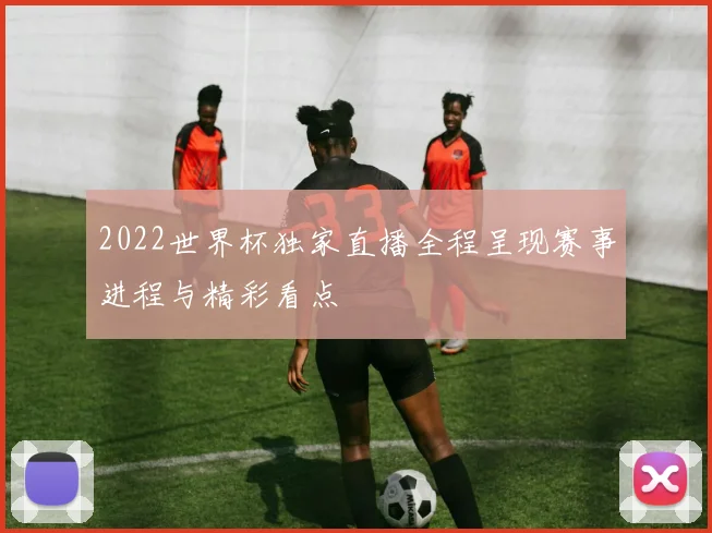 2022世界杯独家直播全程呈现赛事进程与精彩看点